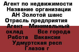 Агент по недвижимости › Название организации ­ АН Золотой шанс › Отрасль предприятия ­ Агент › Минимальный оклад ­ 1 - Все города Работа » Вакансии   . Удмуртская респ.,Глазов г.